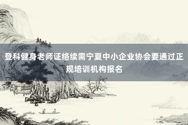 登科健身老师证络续需宁夏中小企业协会要通过正规培训机构报名